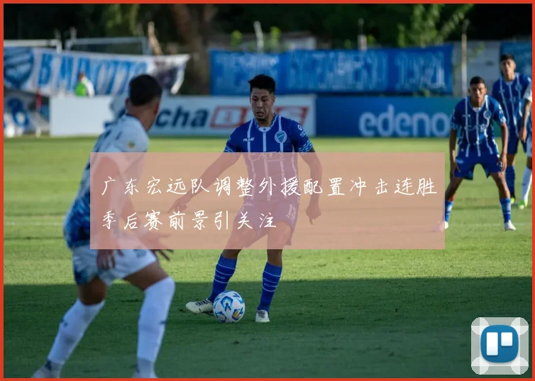 广东宏远队调整外援配置冲击连胜季后赛前景引关注