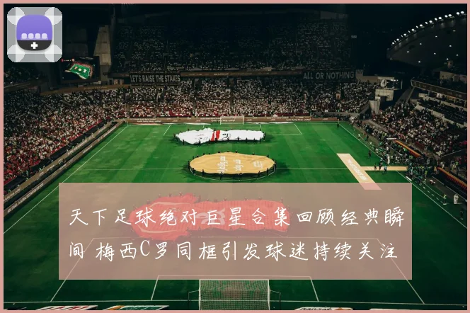 天下足球绝对巨星合集回顾经典瞬间 梅西C罗同框引发球迷持续关注