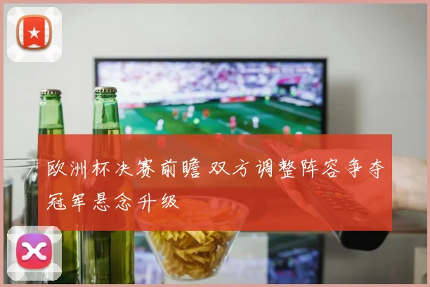 欧洲杯决赛前瞻 双方调整阵容争夺冠军悬念升级