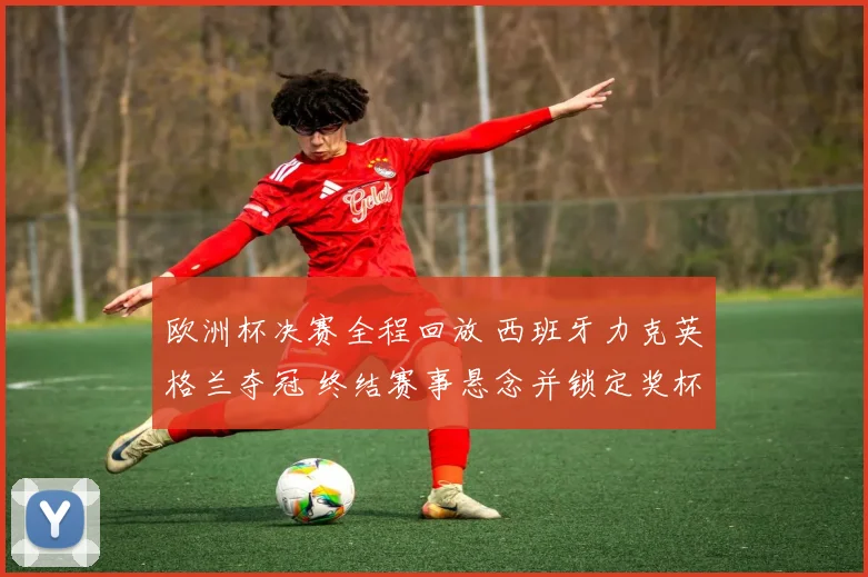 欧洲杯决赛全程回放 西班牙力克英格兰夺冠 终结赛事悬念并锁定奖杯归属