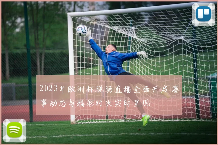 2023年欧洲杯现场直播全面开启 赛事动态与精彩对决实时呈现