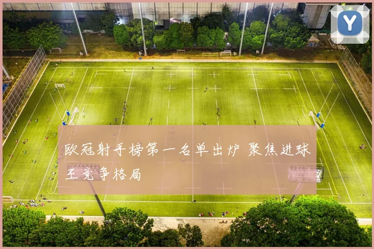 欧冠射手榜第一名单出炉 聚焦进球王竞争格局