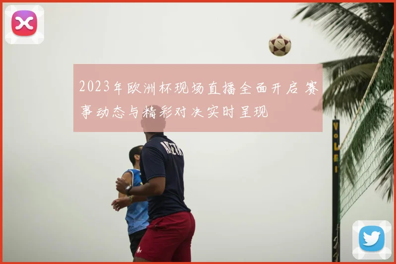 2023年欧洲杯现场直播全面开启 赛事动态与精彩对决实时呈现