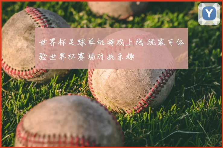 世界杯足球单机游戏上线 玩家可体验世界杯赛场对抗乐趣
