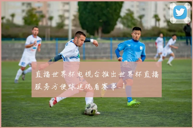 直播世界杯电视台推出世界杯直播服务方便球迷观看赛事_1