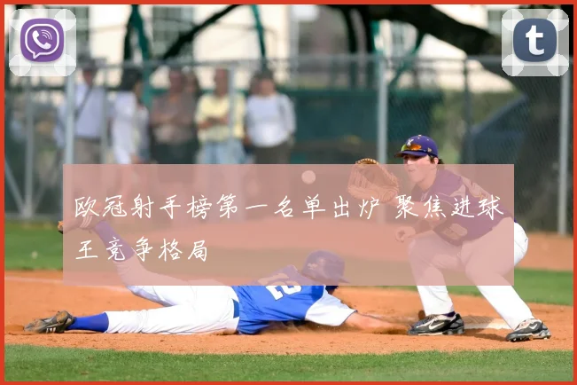 欧冠射手榜第一名单出炉 聚焦进球王竞争格局