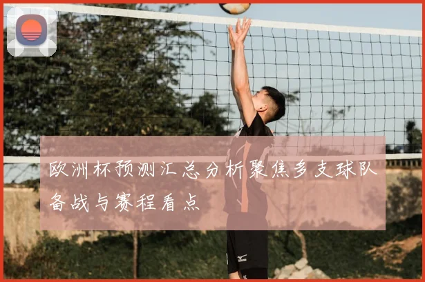 欧洲杯预测汇总分析聚焦多支球队备战与赛程看点