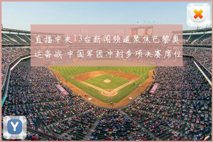 直播中央13台新闻频道聚焦巴黎奥运备战 中国军团冲刺多项决赛席位