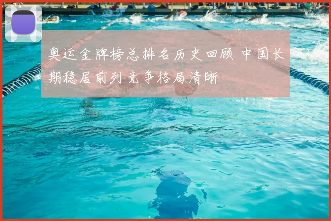 奥运金牌榜总排名历史回顾 中国长期稳居前列竞争格局清晰