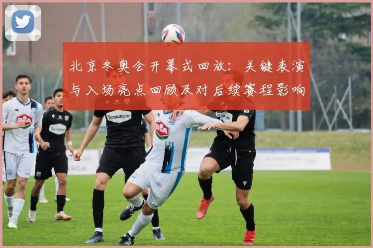 北京冬奥会开幕式回放：关键表演与入场亮点回顾及对后续赛程影响