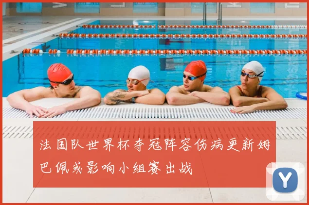 法国队世界杯夺冠阵容伤病更新姆巴佩或影响小组赛出战