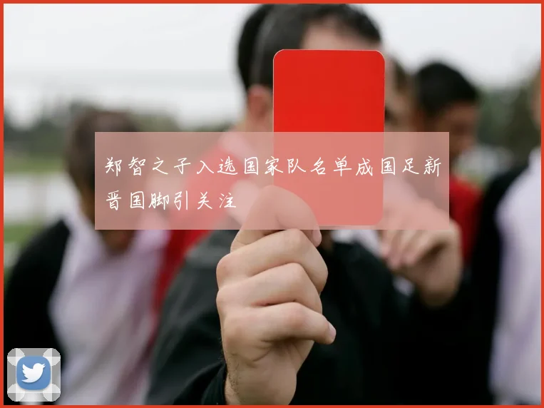 郑智之子入选国家队名单成国足新晋国脚引关注