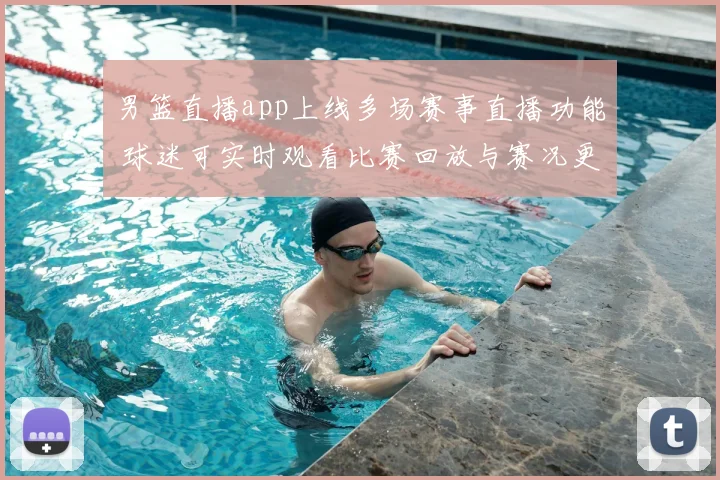男篮直播app上线多场赛事直播功能 球迷可实时观看比赛回放与赛况更新