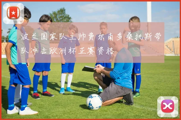 波兰国家队主帅费尔南多桑托斯带队冲击欧洲杯正赛资格