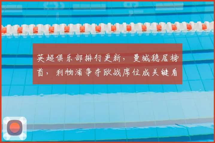 英超俱乐部排行更新，曼城稳居榜首，利物浦争夺欧战席位成关键看点