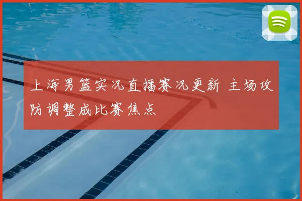 上海男篮实况直播赛况更新 主场攻防调整成比赛焦点