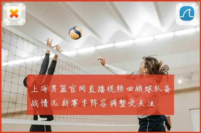 上海男篮官网直播视频回顾球队备战情况 新赛季阵容调整受关注