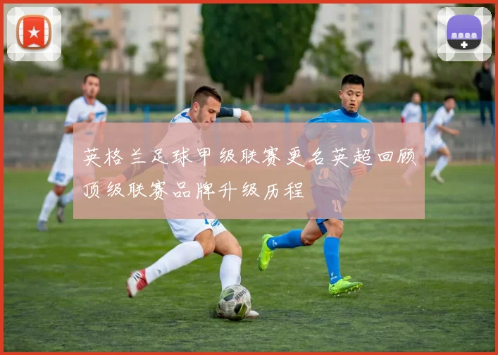 英格兰足球甲级联赛更名英超回顾顶级联赛品牌升级历程
