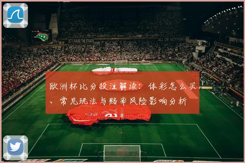 欧洲杯比分投注解读:体彩怎么买、常见玩法与赔率风险影响分析