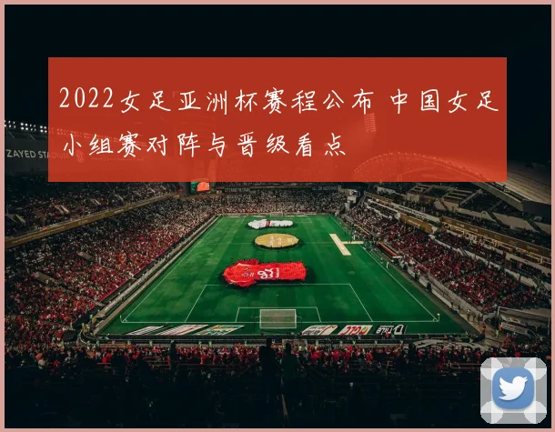2022女足亚洲杯赛程公布 中国女足小组赛对阵与晋级看点