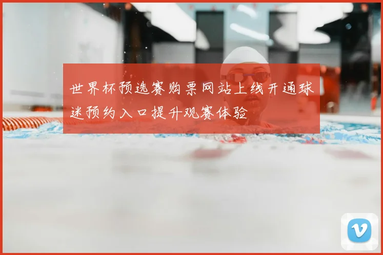 世界杯预选赛购票网站上线开通球迷预约入口提升观赛体验