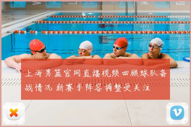上海男篮官网直播视频回顾球队备战情况 新赛季阵容调整受关注