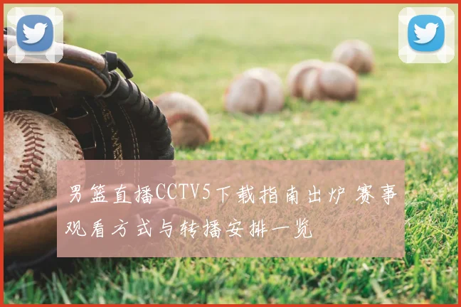 男篮直播CCTV5下载指南出炉 赛事观看方式与转播安排一览