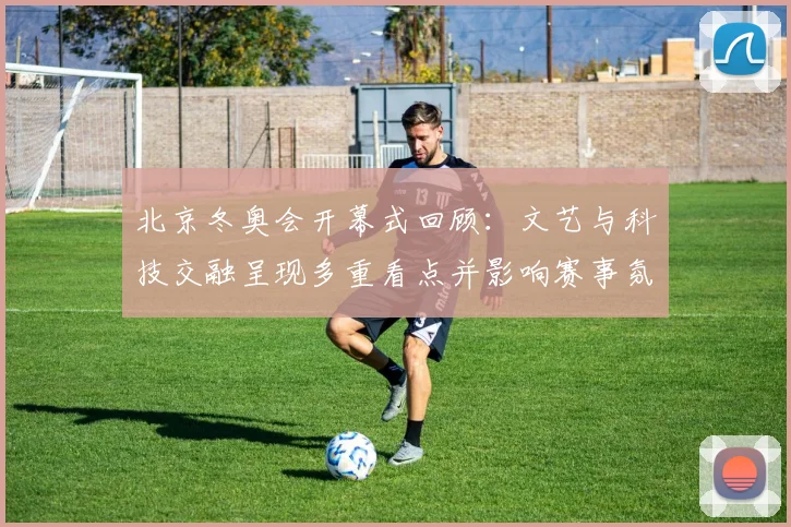 北京冬奥会开幕式回顾：文艺与科技交融呈现多重看点并影响赛事氛围