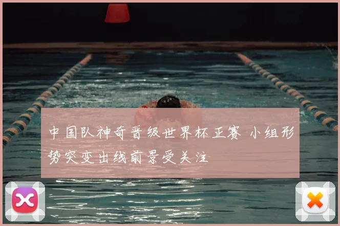 中国队神奇晋级世界杯正赛 小组形势突变出线前景受关注