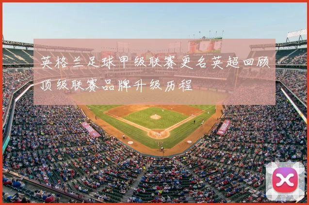 英格兰足球甲级联赛更名英超回顾顶级联赛品牌升级历程