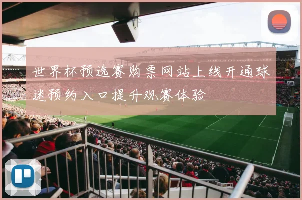 世界杯预选赛购票网站上线开通球迷预约入口提升观赛体验