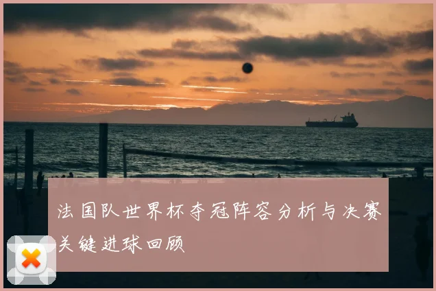 法国队世界杯夺冠阵容分析与决赛关键进球回顾
