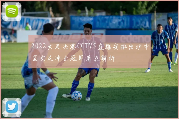 2022女足决赛CCTV5直播安排出炉中国女足冲击冠军看点解析