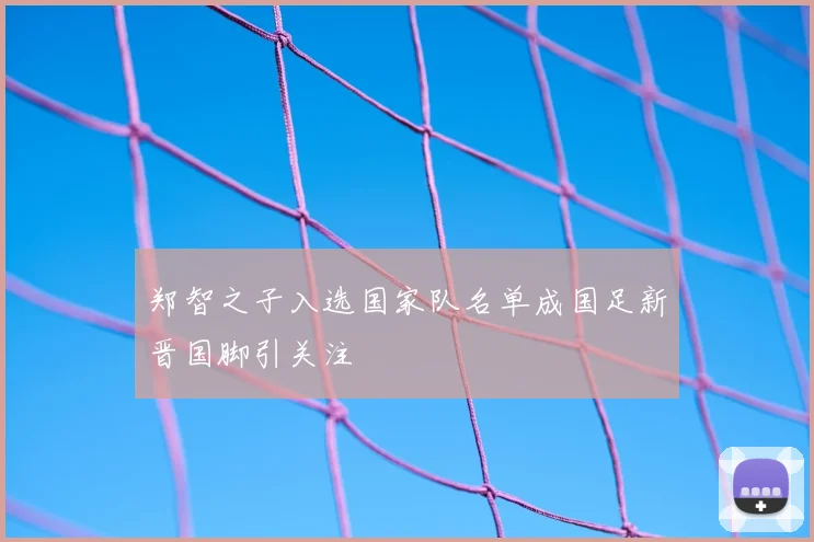 郑智之子入选国家队名单成国足新晋国脚引关注