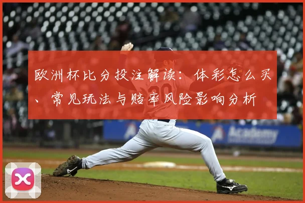 欧洲杯比分投注解读：体彩怎么买、常见玩法与赔率风险影响分析