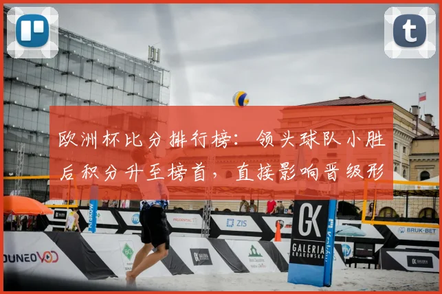 欧洲杯比分排行榜:领头球队小胜后积分升至榜首,直接影响晋级形势