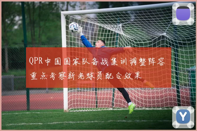 QPR中国国家队备战集训调整阵容 重点考察新老球员配合效果