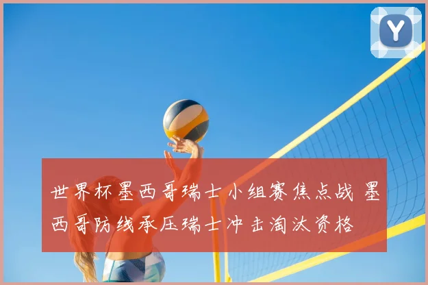世界杯墨西哥瑞士小组赛焦点战 墨西哥防线承压瑞士冲击淘汰资格